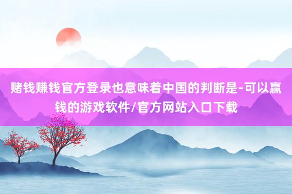 赌钱赚钱官方登录也意味着中国的判断是-可以赢钱的游戏软件/官方网站入口下载