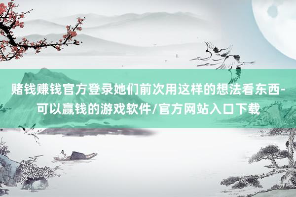 赌钱赚钱官方登录她们前次用这样的想法看东西-可以赢钱的游戏软件/官方网站入口下载