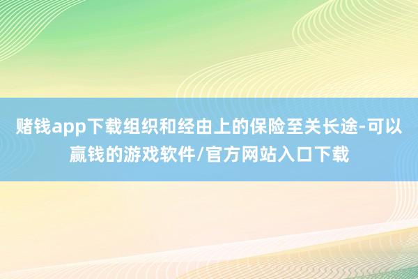 赌钱app下载组织和经由上的保险至关长途-可以赢钱的游戏软件/官方网站入口下载