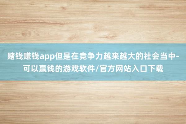 赌钱赚钱app但是在竞争力越来越大的社会当中-可以赢钱的游戏软件/官方网站入口下载