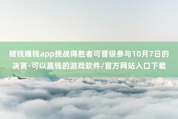 赌钱赚钱app挑战得胜者可晋级参与10月7日的决赛-可以赢钱的游戏软件/官方网站入口下载