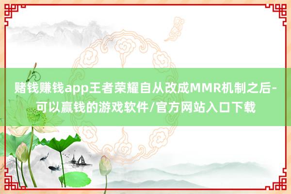 赌钱赚钱app王者荣耀自从改成MMR机制之后-可以赢钱的游戏软件/官方网站入口下载