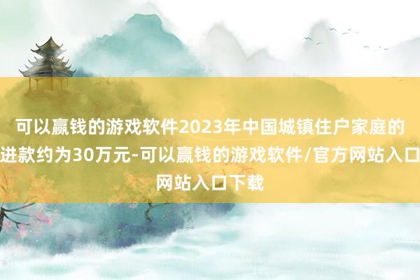 可以赢钱的游戏软件2023年中国城镇住户家庭的平均进款约为30万元-可以赢钱的游戏软件/官方网站入口下载