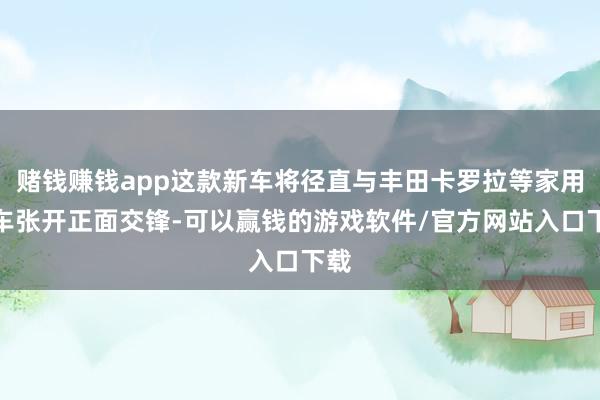 赌钱赚钱app这款新车将径直与丰田卡罗拉等家用汽车张开正面交锋-可以赢钱的游戏软件/官方网站入口下载