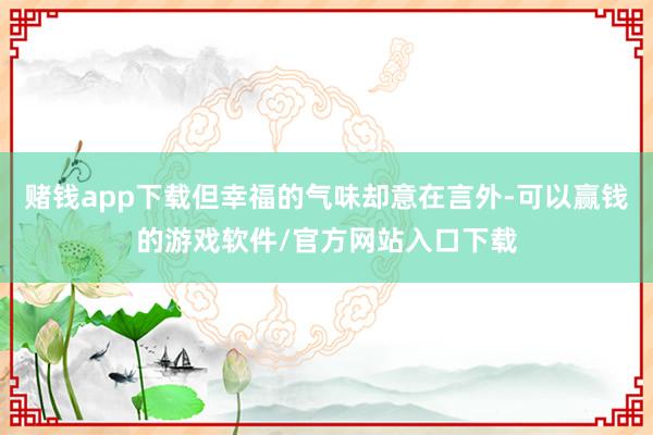 赌钱app下载但幸福的气味却意在言外-可以赢钱的游戏软件/官方网站入口下载