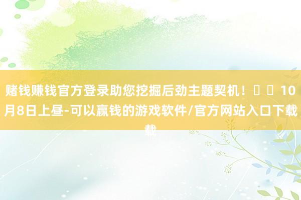 赌钱赚钱官方登录助您挖掘后劲主题契机！		10月8日上昼-可以赢钱的游戏软件/官方网站入口下载