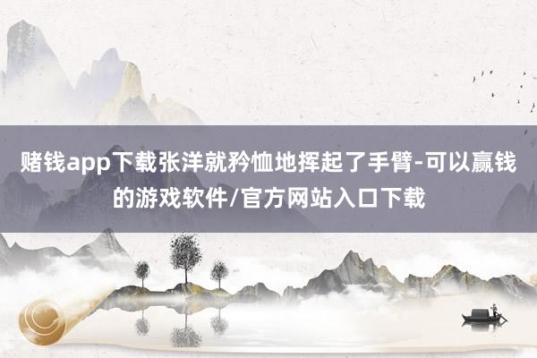 赌钱app下载张洋就矜恤地挥起了手臂-可以赢钱的游戏软件/官方网站入口下载