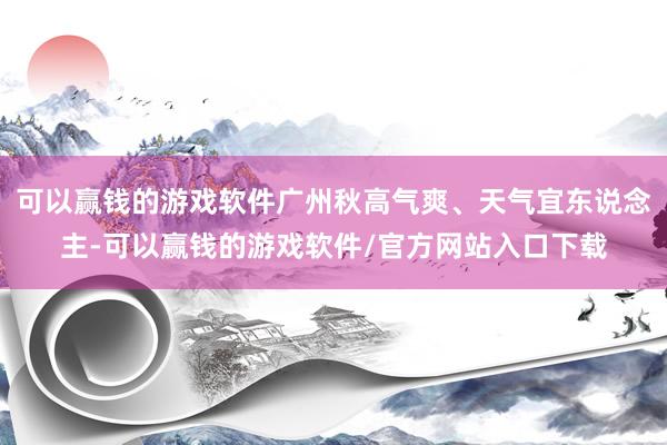 可以赢钱的游戏软件广州秋高气爽、天气宜东说念主-可以赢钱的游戏软件/官方网站入口下载