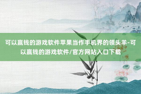 可以赢钱的游戏软件苹果当作手机界的领头羊-可以赢钱的游戏软件/官方网站入口下载