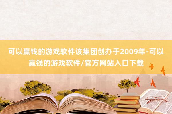 可以赢钱的游戏软件该集团创办于2009年-可以赢钱的游戏软件/官方网站入口下载