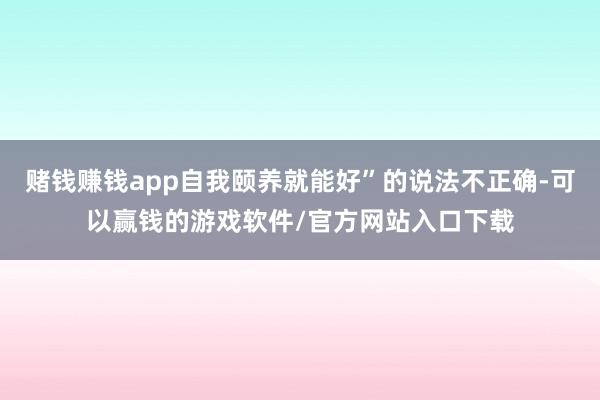 赌钱赚钱app自我颐养就能好”的说法不正确-可以赢钱的游戏软件/官方网站入口下载