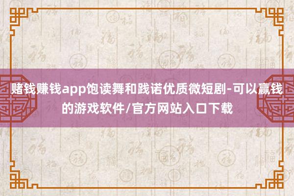 赌钱赚钱app饱读舞和践诺优质微短剧-可以赢钱的游戏软件/官方网站入口下载