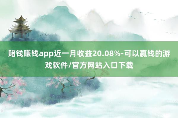 赌钱赚钱app近一月收益20.08%-可以赢钱的游戏软件/官方网站入口下载