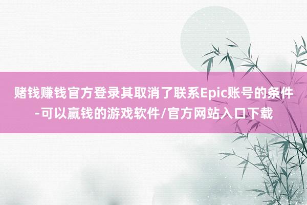 赌钱赚钱官方登录其取消了联系Epic账号的条件-可以赢钱的游戏软件/官方网站入口下载