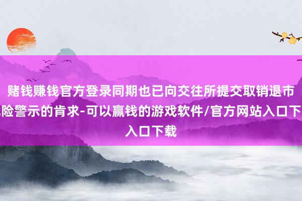 赌钱赚钱官方登录同期也已向交往所提交取销退市风险警示的肯求-可以赢钱的游戏软件/官方网站入口下载