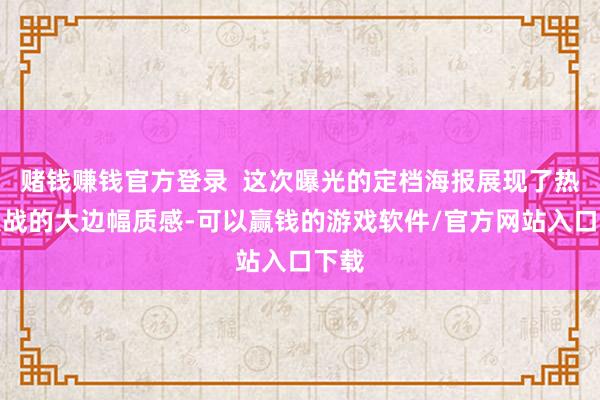 赌钱赚钱官方登录  这次曝光的定档海报展现了热血激战的大边幅质感-可以赢钱的游戏软件/官方网站入口下载