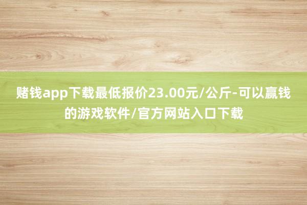 赌钱app下载最低报价23.00元/公斤-可以赢钱的游戏软件/官方网站入口下载