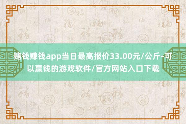 赌钱赚钱app当日最高报价33.00元/公斤-可以赢钱的游戏软件/官方网站入口下载