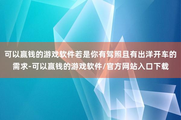 可以赢钱的游戏软件若是你有驾照且有出洋开车的需求-可以赢钱的游戏软件/官方网站入口下载