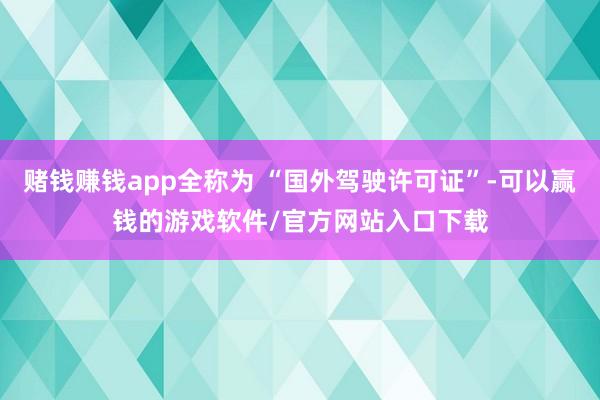 赌钱赚钱app全称为 “国外驾驶许可证”-可以赢钱的游戏软件/官方网站入口下载