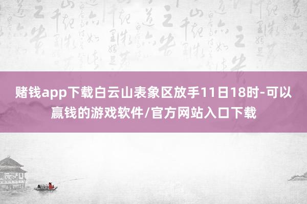 赌钱app下载白云山表象区放手11日18时-可以赢钱的游戏软件/官方网站入口下载