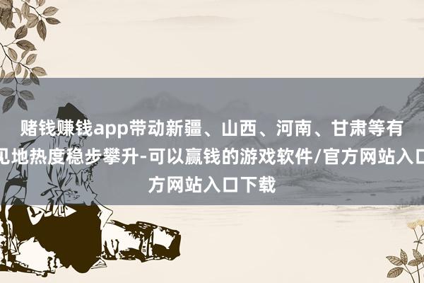 赌钱赚钱app带动新疆、山西、河南、甘肃等有关意见地热度稳步攀升-可以赢钱的游戏软件/官方网站入口下载