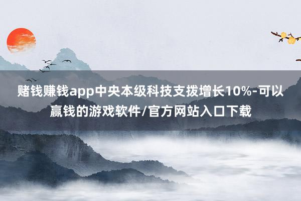 赌钱赚钱app中央本级科技支拨增长10%-可以赢钱的游戏软件/官方网站入口下载