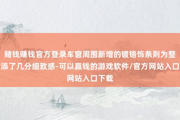 赌钱赚钱官方登录车窗周围新增的镀铬饰条则为整车增添了几分细致感-可以赢钱的游戏软件/官方网站入口下载