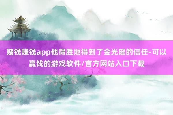 赌钱赚钱app他得胜地得到了金光瑶的信任-可以赢钱的游戏软件/官方网站入口下载