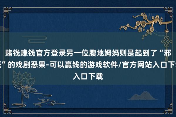 赌钱赚钱官方登录另一位腹地姆妈则是起到了“邪派”的戏剧恶果-可以赢钱的游戏软件/官方网站入口下载