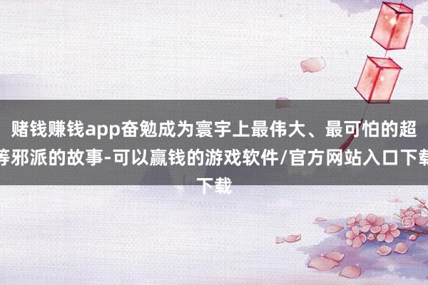 赌钱赚钱app奋勉成为寰宇上最伟大、最可怕的超等邪派的故事-可以赢钱的游戏软件/官方网站入口下载