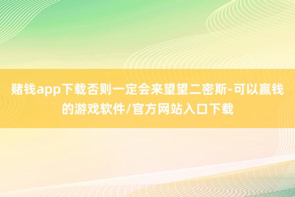 赌钱app下载否则一定会来望望二密斯-可以赢钱的游戏软件/官方网站入口下载