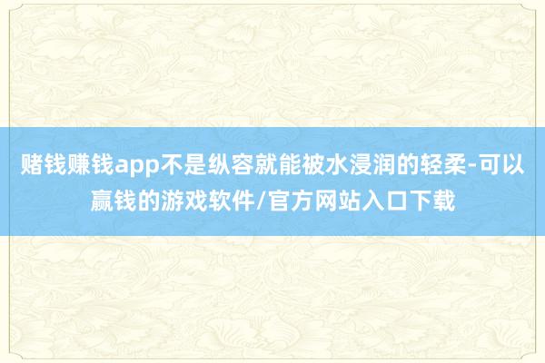 赌钱赚钱app不是纵容就能被水浸润的轻柔-可以赢钱的游戏软件/官方网站入口下载