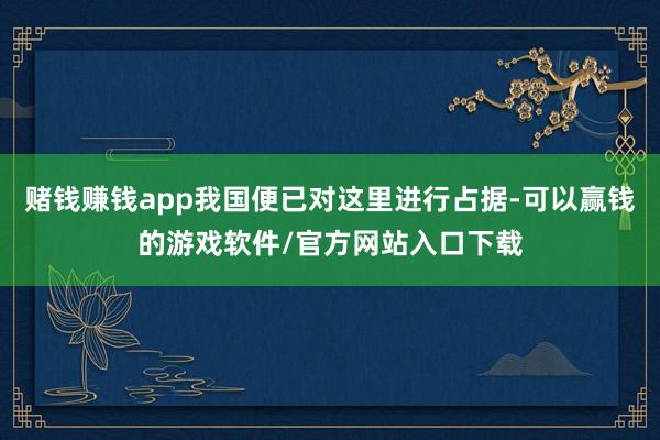 赌钱赚钱app我国便已对这里进行占据-可以赢钱的游戏软件/官方网站入口下载