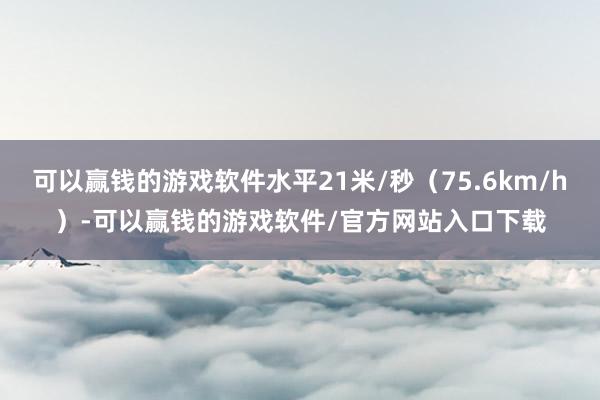 可以赢钱的游戏软件水平21米/秒（75.6km/h）-可以赢钱的游戏软件/官方网站入口下载