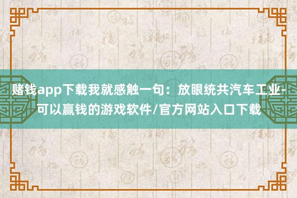 赌钱app下载我就感触一句：放眼统共汽车工业-可以赢钱的游戏软件/官方网站入口下载