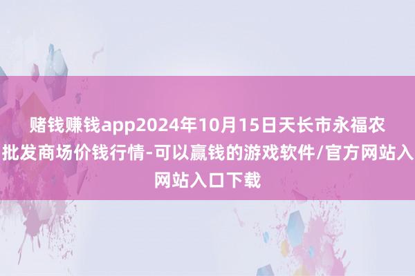 赌钱赚钱app2024年10月15日天长市永福农副居品批发商场价钱行情-可以赢钱的游戏软件/官方网站入口下载