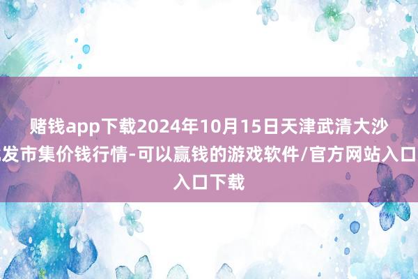 赌钱app下载2024年10月15日天津武清大沙河批发市集价钱行情-可以赢钱的游戏软件/官方网站入口下载