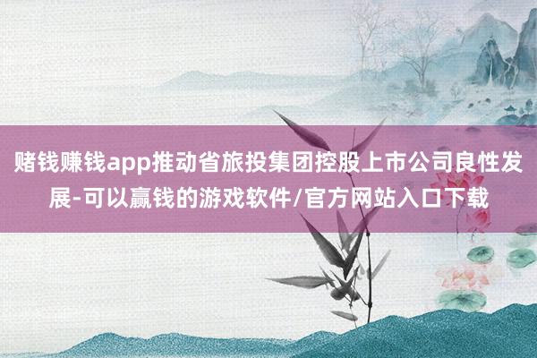 赌钱赚钱app推动省旅投集团控股上市公司良性发展-可以赢钱的游戏软件/官方网站入口下载