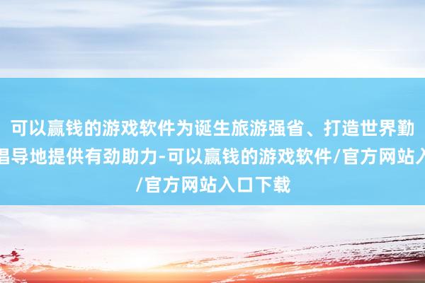 可以赢钱的游戏软件为诞生旅游强省、打造世界勤恳旅游倡导地提供有劲助力-可以赢钱的游戏软件/官方网站入口下载