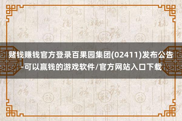 赌钱赚钱官方登录百果园集团(02411)发布公告-可以赢钱的游戏软件/官方网站入口下载