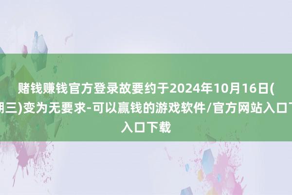 赌钱赚钱官方登录故要约于2024年10月16日(星期三)变为无要求-可以赢钱的游戏软件/官方网站入口下载