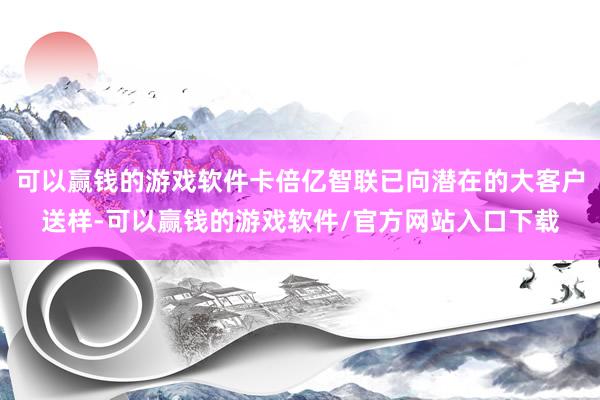 可以赢钱的游戏软件卡倍亿智联已向潜在的大客户送样-可以赢钱的游戏软件/官方网站入口下载