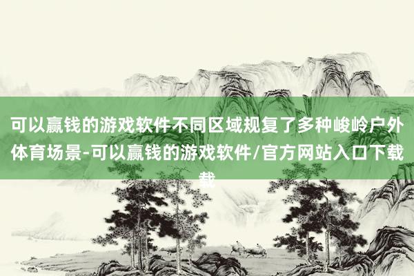 可以赢钱的游戏软件不同区域规复了多种峻岭户外体育场景-可以赢钱的游戏软件/官方网站入口下载