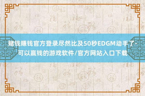 赌钱赚钱官方登录尽然比及50秒EDGM动手了-可以赢钱的游戏软件/官方网站入口下载