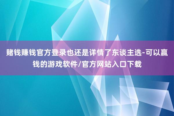 赌钱赚钱官方登录也还是详情了东谈主选-可以赢钱的游戏软件/官方网站入口下载