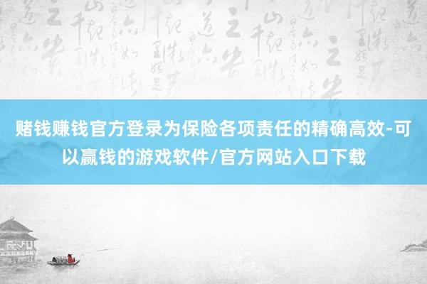 赌钱赚钱官方登录为保险各项责任的精确高效-可以赢钱的游戏软件/官方网站入口下载