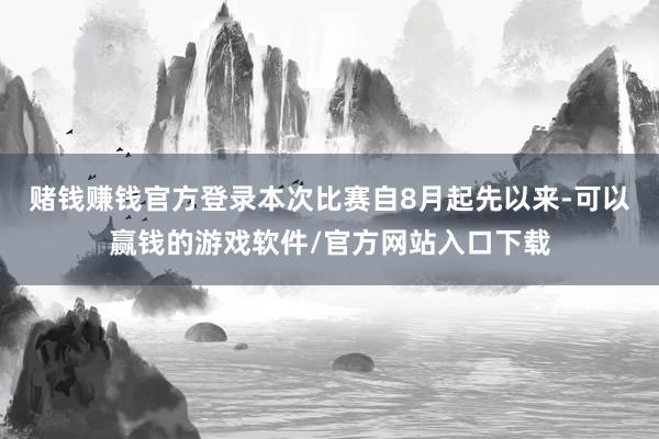 赌钱赚钱官方登录本次比赛自8月起先以来-可以赢钱的游戏软件/官方网站入口下载