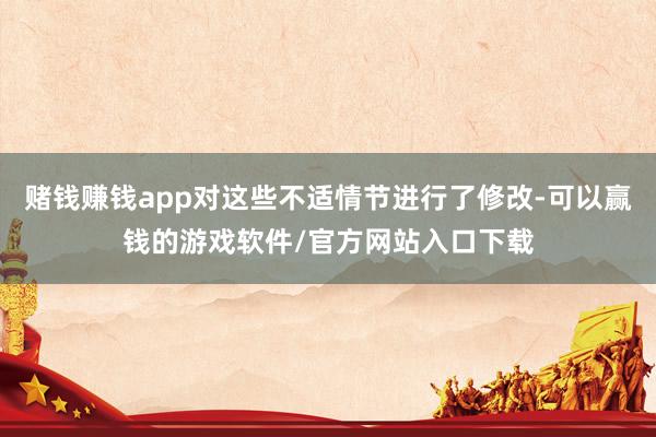 赌钱赚钱app对这些不适情节进行了修改-可以赢钱的游戏软件/官方网站入口下载