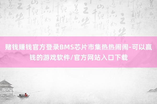 赌钱赚钱官方登录BMS芯片市集热热闹闹-可以赢钱的游戏软件/官方网站入口下载